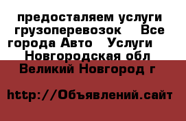 предосталяем услуги грузоперевозок  - Все города Авто » Услуги   . Новгородская обл.,Великий Новгород г.